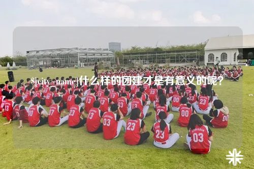 德宏什么样的团建才是有意义的呢？