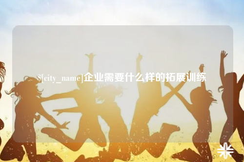 德宏企业需要什么样的拓展训练
